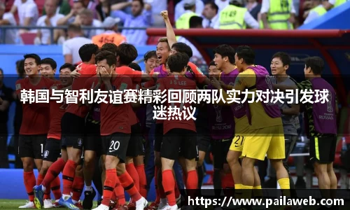 韩国与智利友谊赛精彩回顾两队实力对决引发球迷热议